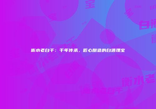 衡水老白干：千年传承，匠心酿造的白酒瑰宝