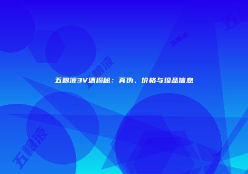 五粮液3V酒揭秘：真伪、价格与珍品信息