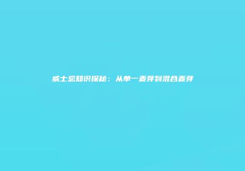 威士忌知识探秘：从单一麦芽到混合麦芽