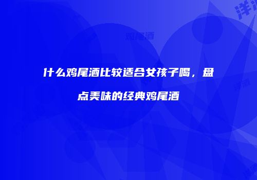 什么鸡尾酒比较适合女孩子喝，盘点美味的经典鸡尾酒