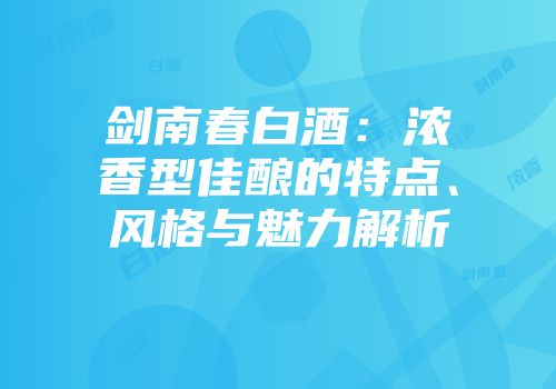 剑南春白酒：浓香型佳酿的特点、风格与魅力解析