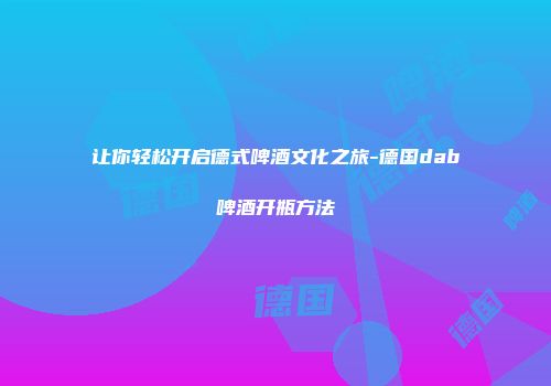 让你轻松开启德式啤酒文化之旅-德国dab啤酒开瓶方法