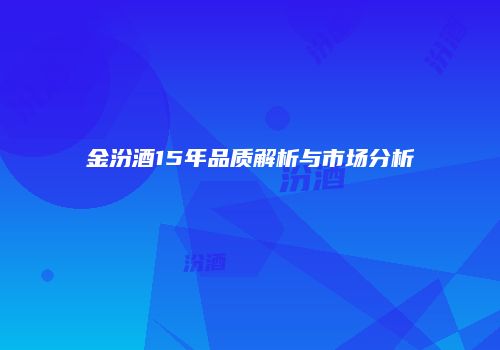 金汾酒15年品质解析与市场分析