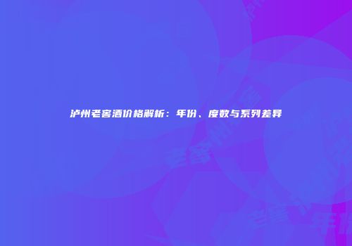 泸州老窖酒价格解析：年份、度数与系列差异