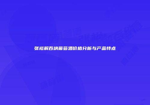 张裕解百纳葡萄酒价格分析与产品特点