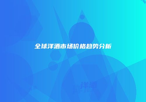 全球洋酒市场价格趋势分析