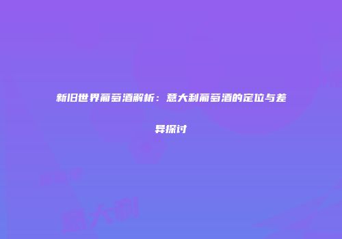 新旧世界葡萄酒解析：意大利葡萄酒的定位与差异探讨