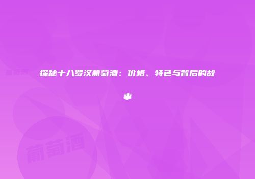 探秘十八罗汉葡萄酒：价格、特色与背后的故事