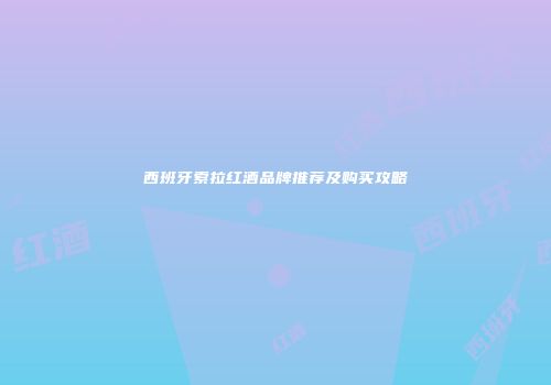 西班牙索拉红酒品牌推荐及购买攻略