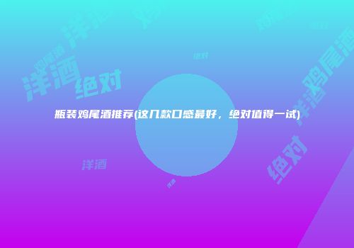 瓶装鸡尾酒推荐(这几款口感最好，绝对值得一试)