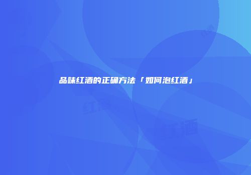 品味红酒的正确方法「如何泡红酒」