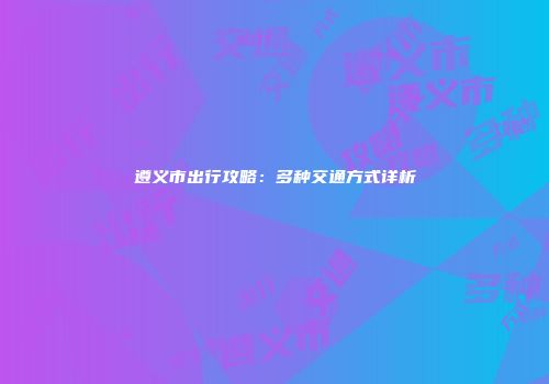 遵义市出行攻略：多种交通方式详析