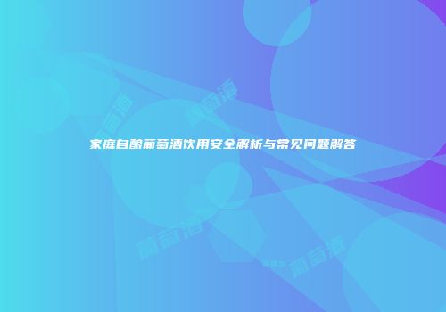 家庭自酿葡萄酒饮用安全解析与常见问题解答