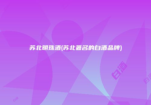 苏北明珠酒(苏北著名的白酒品牌)