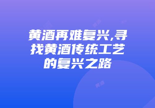 黄酒再难复兴,寻找黄酒传统工艺的复兴之路