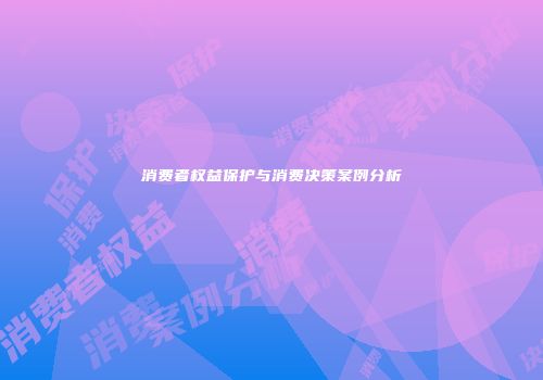 消费者权益保护与消费决策案例分析