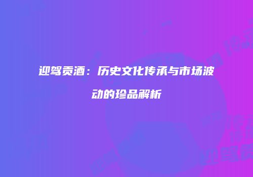 迎驾贡酒：历史文化传承与市场波动的珍品解析