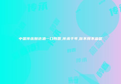 中国传统酿造酒一口醇香,传承千年,你不得不品尝