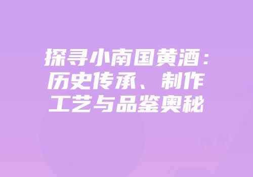 探寻小南国黄酒：历史传承、制作工艺与品鉴奥秘