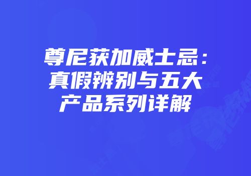 尊尼获加威士忌：真假辨别与五大产品系列详解