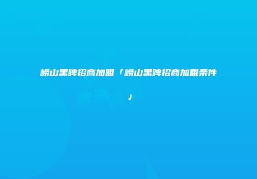 崂山黑啤招商加盟「崂山黑啤招商加盟条件」