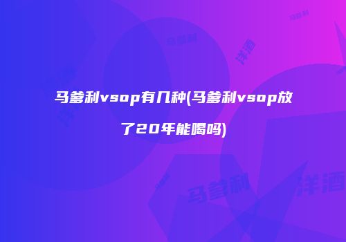 马爹利vsop有几种(马爹利vsop放了20年能喝吗)
