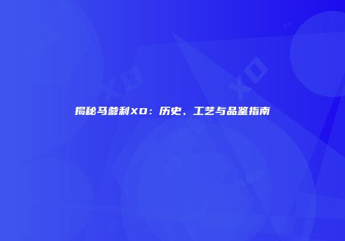 揭秘马爹利XO：历史、工艺与品鉴指南