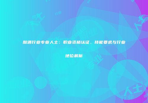 酿酒行业专业人士：职业资格认证、技能要求与行业地位解析