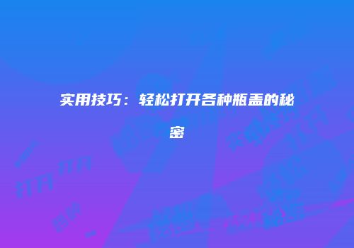 实用技巧：轻松打开各种瓶盖的秘密