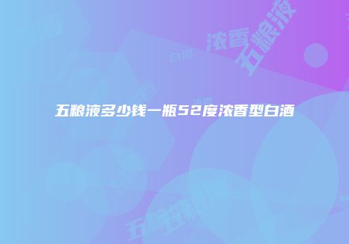 五粮液多少钱一瓶52度浓香型白酒