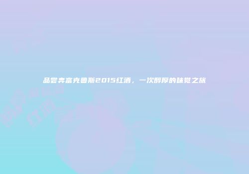 品尝奔富克鲁斯2015红酒，一次醇厚的味觉之旅
