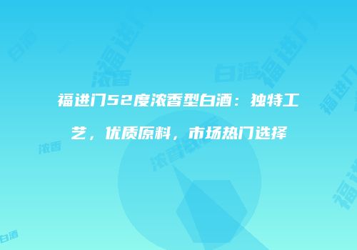 福进门52度浓香型白酒：独特工艺，优质原料，市场热门选择