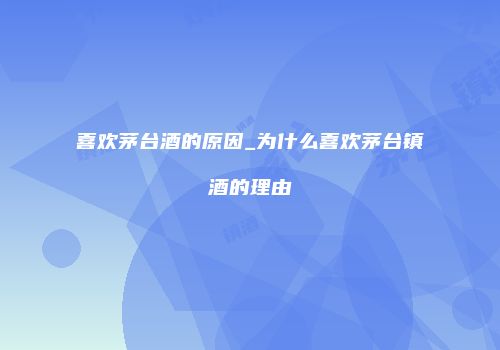 喜欢茅台酒的原因_为什么喜欢茅台镇酒的理由