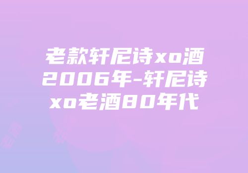 老款轩尼诗xo酒2006年-轩尼诗xo老酒80年代