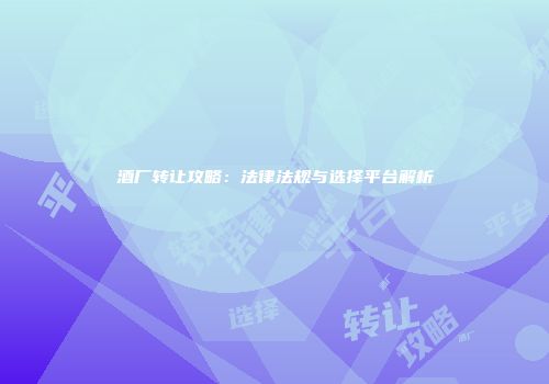 酒厂转让攻略：法律法规与选择平台解析