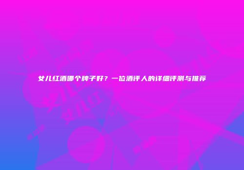 女儿红酒哪个牌子好？一位酒评人的详细评测与推荐