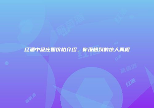 红酒中级庄园价格介绍，你没想到的惊人真相