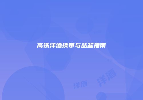 高铁洋酒携带与品鉴指南