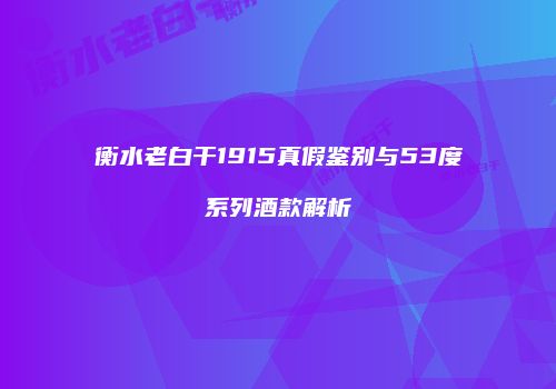 衡水老白干1915真假鉴别与53度系列酒款解析