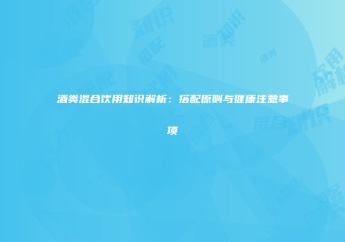 酒类混合饮用知识解析：搭配原则与健康注意事项