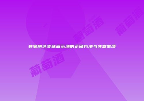 在家酿造美味葡萄酒的正确方法与注意事项