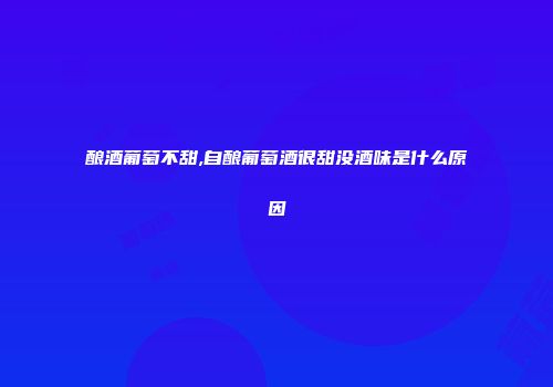 酿酒葡萄不甜,自酿葡萄酒很甜没酒味是什么原因