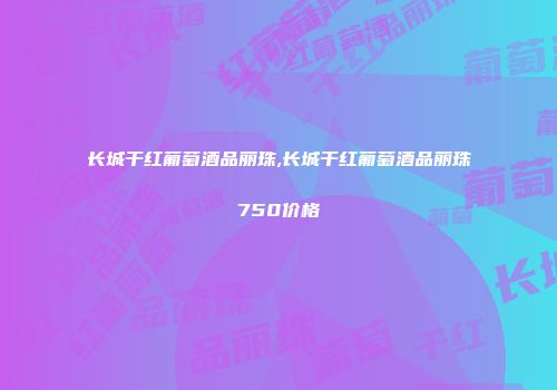 长城干红葡萄酒品丽珠,长城干红葡萄酒品丽珠750价格