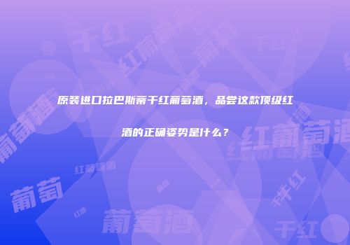 原装进口拉巴斯蒂干红葡萄酒，品尝这款顶级红酒的正确姿势是什么？
