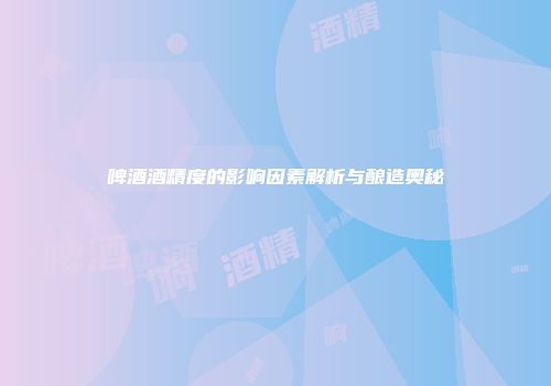 啤酒酒精度的影响因素解析与酿造奥秘
