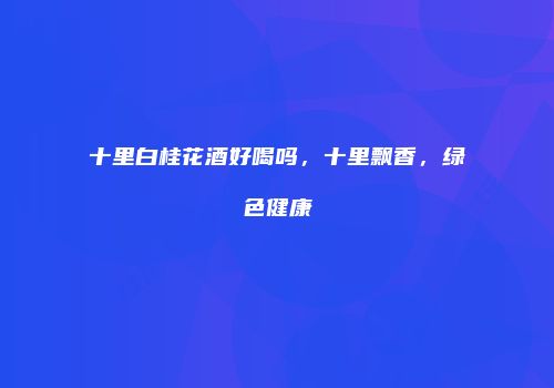 十里白桂花酒好喝吗，十里飘香，绿色健康