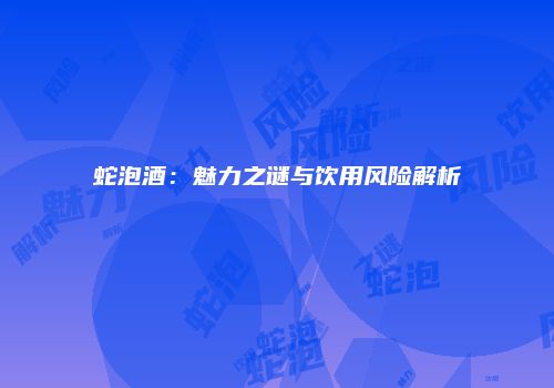 蛇泡酒：魅力之谜与饮用风险解析