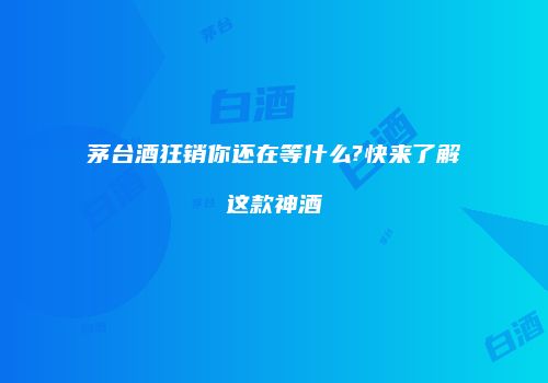茅台酒狂销你还在等什么?快来了解这款神酒