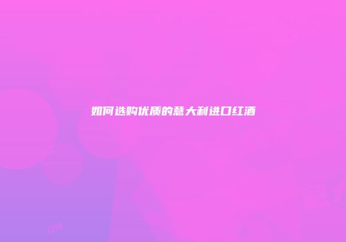 如何选购优质的意大利进口红酒