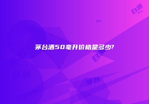 茅台酒50毫升价格是多少?